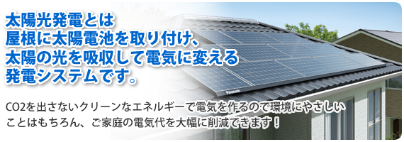 太陽光発電とは屋根に太陽電池を取り付け、太陽の光を吸収して電気に変える発電システムです。